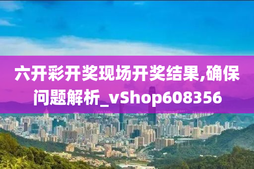 六开彩开奖现场开奖结果,确保问题解析_vShop608356