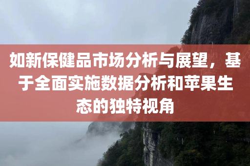 如新保健品市场分析与展望，基于全面实施数据分析和苹果生态的独特视角