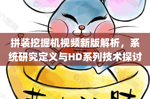 拼装挖掘机视频新版解析，系统研究定义与HD系列技术探讨