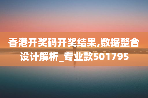 香港开奖码开奖结果,数据整合设计解析_专业款501795