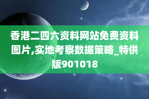 香港二四六资料网站免费资料图片,实地考察数据策略_特供版901018