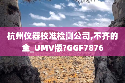 杭州仪器校准检测公司,不齐的全_UMV版?GGF7876