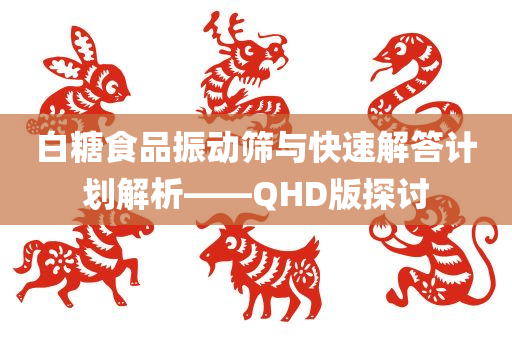 白糖食品振动筛与快速解答计划解析——QHD版探讨