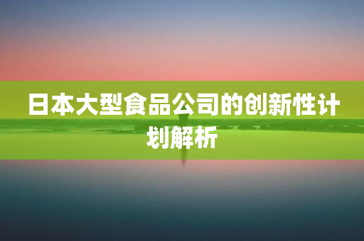 日本大型食品公司的创新性计划解析