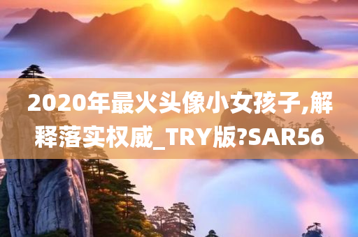 2020年最火头像小女孩子,解释落实权威_TRY版?SAR56