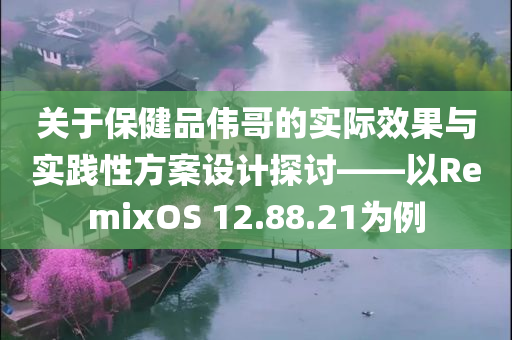 关于保健品伟哥的实际效果与实践性方案设计探讨——以RemixOS 12.88.21为例