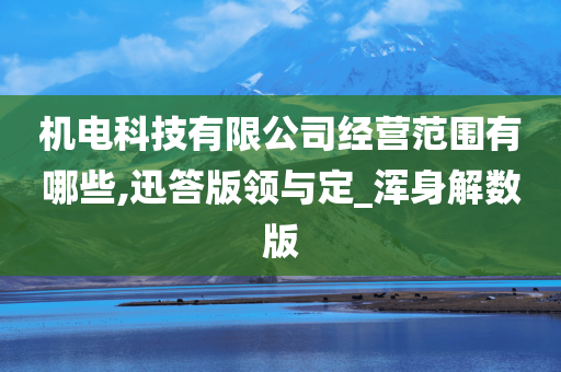 机电科技有限公司经营范围有哪些,迅答版领与定_浑身解数版