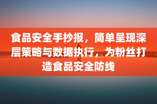 食品安全手抄报，简单呈现深层策略与数据执行，为粉丝打造食品安全防线