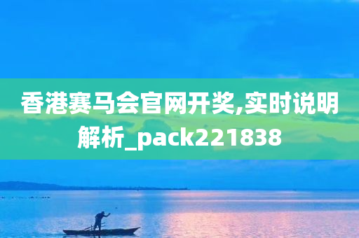 香港赛马会官网开奖,实时说明解析_pack221838