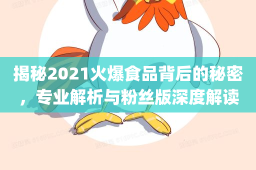 揭秘2021火爆食品背后的秘密，专业解析与粉丝版深度解读