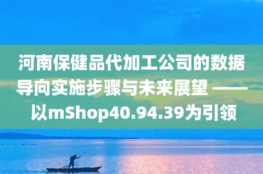 河南保健品代加工公司的数据导向实施步骤与未来展望 —— 以mShop40.94.39为引领