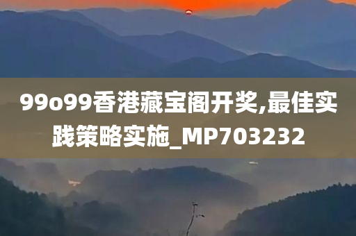 99o99香港藏宝阁开奖,最佳实践策略实施_MP703232