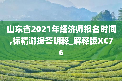 山东省2021年经济师报名时间,标精游据答明释_解释版XC76