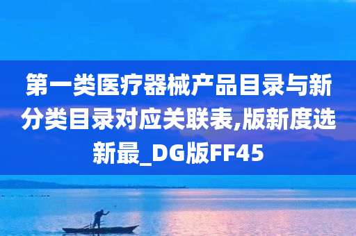 第一类医疗器械产品目录与新分类目录对应关联表,版新度选新最_DG版FF45