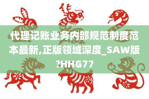 代理记账业务内部规范制度范本最新,正版领域深度_SAW版?HHG77