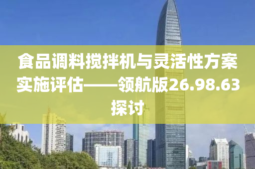 食品调料搅拌机与灵活性方案实施评估——领航版26.98.63探讨