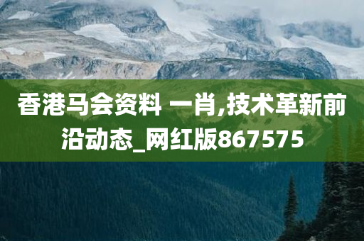 香港马会资料 一肖,技术革新前沿动态_网红版867575