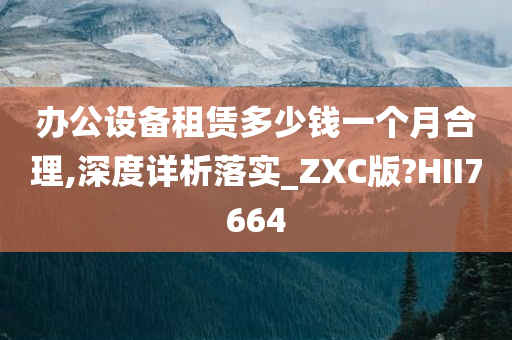 办公设备租赁多少钱一个月合理,深度详析落实_ZXC版?HII7664