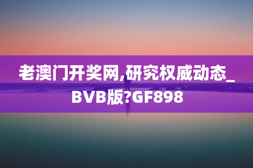 老澳门开奖网,研究权威动态_BVB版?GF898