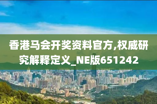 香港马会开奖资料官方,权威研究解释定义_NE版651242