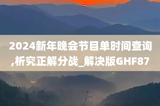 2024新年晚会节目单时间查询,析究正解分战_解决版GHF87