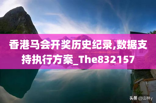 香港马会开奖历史纪录,数据支持执行方案_The832157