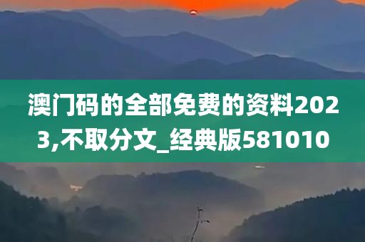 澳门码的全部免费的资料2023,不取分文_经典版581010