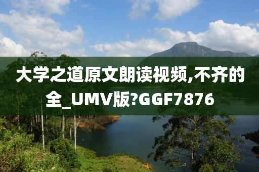 大学之道原文朗读视频,不齐的全_UMV版?GGF7876