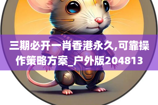 三期必开一肖香港永久,可靠操作策略方案_户外版204813