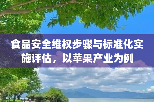 食品安全维权步骤与标准化实施评估，以苹果产业为例