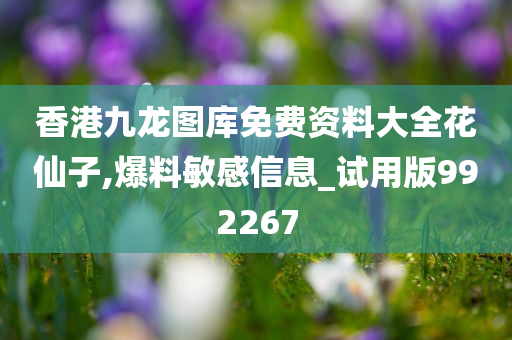 香港九龙图库免费资料大全花仙子,爆料敏感信息_试用版992267