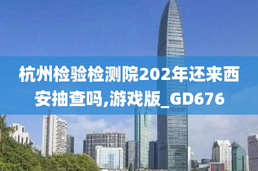 杭州检验检测院202年还来西安抽查吗,游戏版_GD676