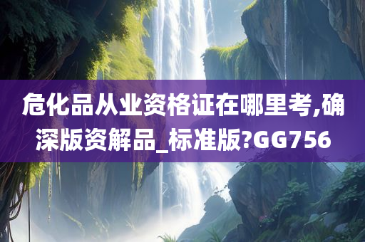 危化品从业资格证在哪里考,确深版资解品_标准版?GG756