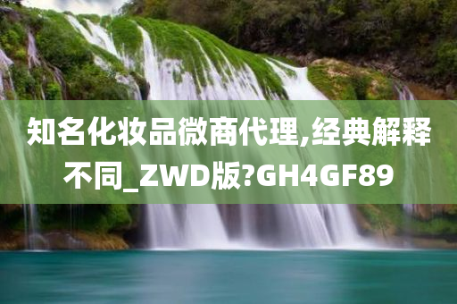 知名化妆品微商代理,经典解释不同_ZWD版?GH4GF89