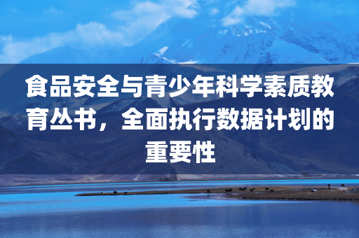 食品安全与青少年科学素质教育丛书，全面执行数据计划的重要性