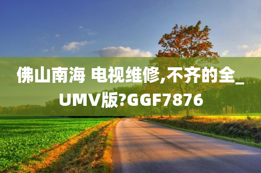 佛山南海 电视维修,不齐的全_UMV版?GGF7876