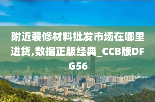 附近装修材料批发市场在哪里进货,数据正版经典_CCB版DFG56