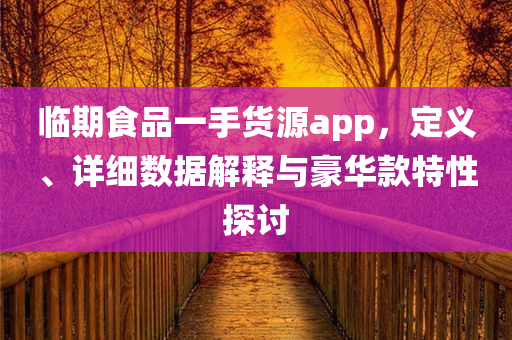 临期食品一手货源app，定义、详细数据解释与豪华款特性探讨