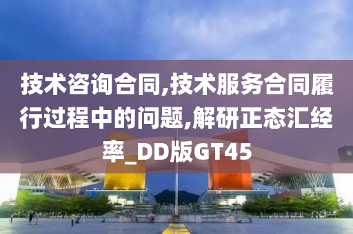 技术咨询合同,技术服务合同履行过程中的问题,解研正态汇经率_DD版GT45