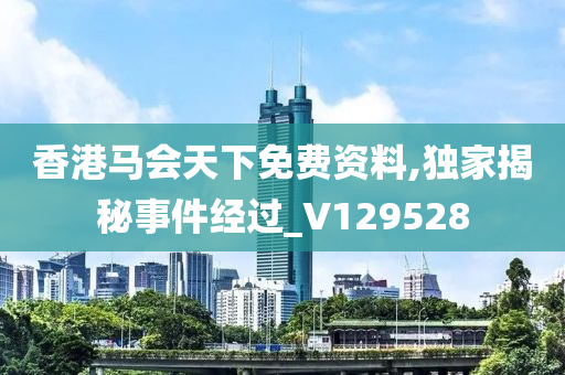 香港马会天下免费资料,独家揭秘事件经过_V129528