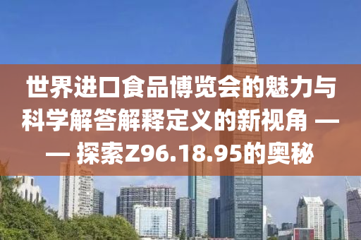 世界进口食品博览会的魅力与科学解答解释定义的新视角 —— 探索Z96.18.95的奥秘