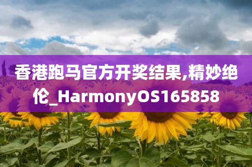 香港跑马官方开奖结果,精妙绝伦_HarmonyOS165858