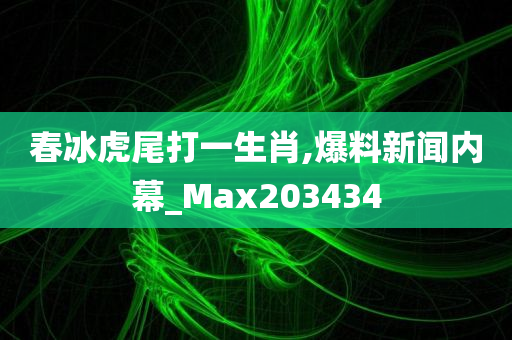 春冰虎尾打一生肖,爆料新闻内幕_Max203434