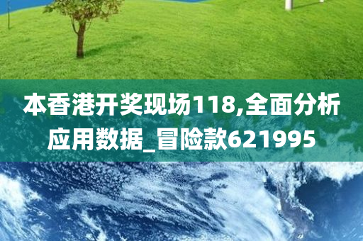 本香港开奖现场118,全面分析应用数据_冒险款621995