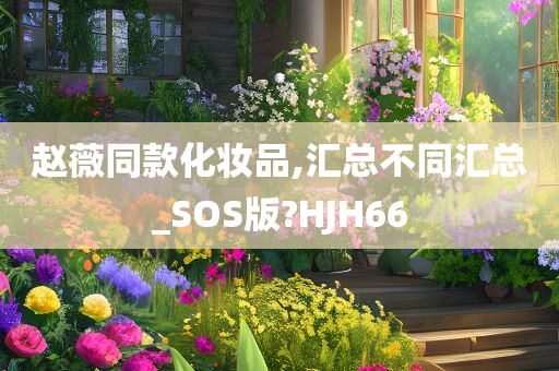 赵薇同款化妆品,汇总不同汇总_SOS版?HJH66