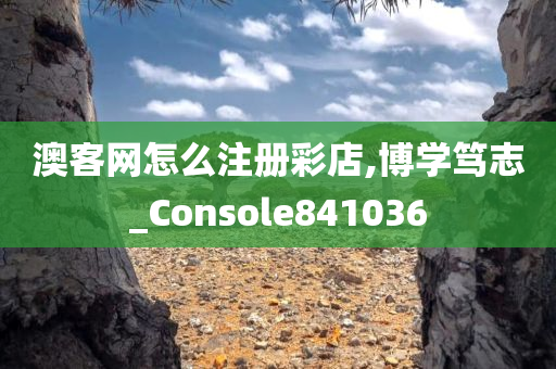 澳客网怎么注册彩店,博学笃志_Console841036