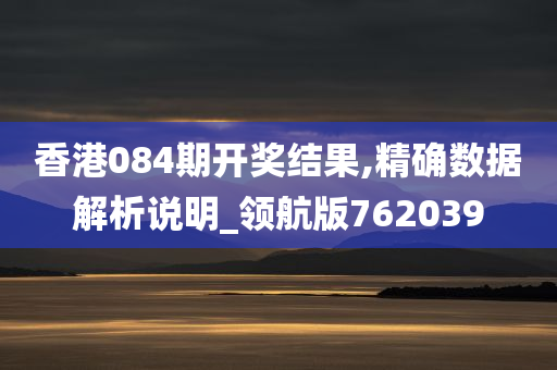 香港084期开奖结果,精确数据解析说明_领航版762039