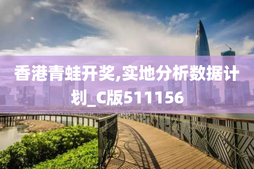 香港青蛙开奖,实地分析数据计划_C版511156