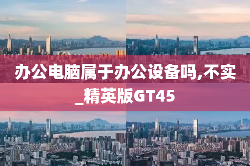 办公电脑属于办公设备吗,不实_精英版GT45