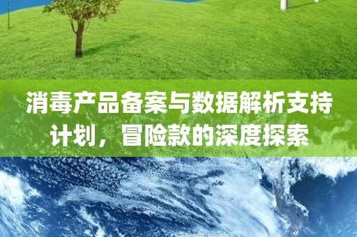 消毒产品备案与数据解析支持计划，冒险款的深度探索